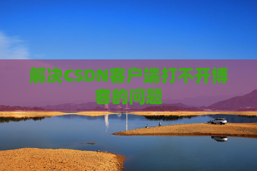 解决CSDN客户端打不开博客的问题 解决CSDN客户端打不开博客的问题